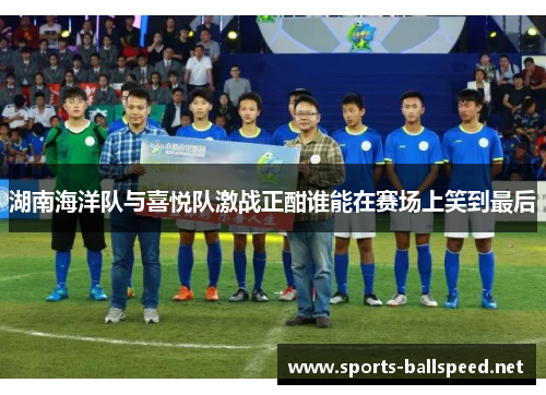 湖南海洋队与喜悦队激战正酣谁能在赛场上笑到最后